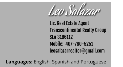 Leo Salazar   Lic. Real Estate Agent Transcontinental Realty Group  SL# 3186112 Mobile:  407-760-5251 leosalazarrealtor@gmail.com Languages: English, Spanish and Portuguese